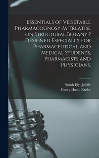 Produktbild: Essentials of Vegetable Pharmacognosy ?a Treatise on Structural Botany ? Designed Especially for Pharmaceutical and Medical Students, Pharmacists and
