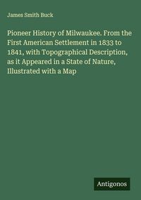 Produktbild: Pioneer History of Milwaukee. From the First American Settlement in 1833 to 1841, with Topographical Description, as it Appeared in a State of Nature,