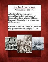 Produktbild: A Pattern for Governours: Exemplify'd in the Character of Scroop Late Lord Viscount Howe, Baron of Clonawly, and Governour of Barbados.