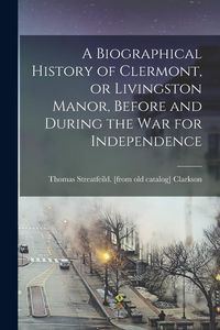 Produktbild: A Biographical History of Clermont, or Livingston Manor, Before and During the war for Independence