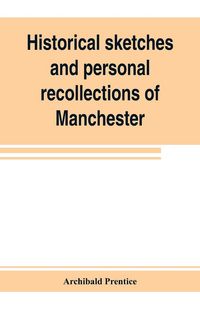 Produktbild: Historical sketches and personal recollections of Manchester. Intended to illustrate the progress of public opinion from 1792 to 1832