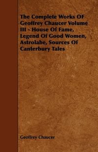 Produktbild: The Complete Works OF Geoffrey Chaucer Volume III - House Of Fame, Legend Of Good Women, Astrolabe, Sources Of Canterbury Tales
