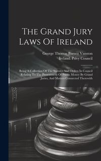 Produktbild: The Grand Jury Laws Of Ireland: Being A Collection Of The Statutes And Orders In Council Relating To The Presentment Of Public Money By Grand Juries,