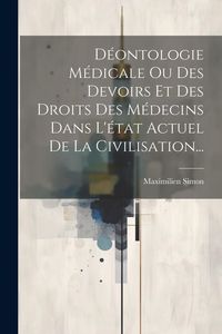 Produktbild: D&eacute;ontologie M&eacute;dicale Ou Des Devoirs Et Des Droits Des M&eacute;decins Dans L'&eacute;tat Actuel De La Civilisation...