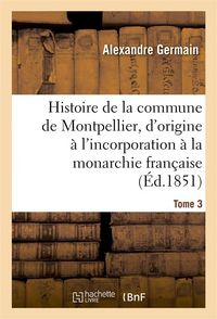 Produktbild: Histoire de la Commune de Montpellier, d'Origine &Agrave; l'Incorporation &Agrave; La Monarchie Fran&ccedil;aise Tome 3