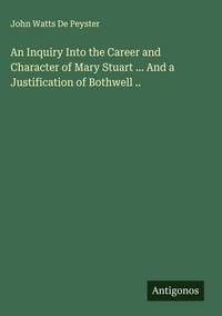Produktbild: An Inquiry Into the Career and Character of Mary Stuart ... And a Justification of Bothwell ..