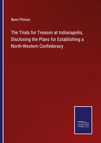 Produktbild: The Trials for Treason at Indianapolis, Disclosing the Plans for Establishing a North-Western Confederacy