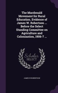 Produktbild: The Macdonald Movement for Rural Education. Evidence of James W. Robertson ... Before the Select Standing Committee on Agriculture and Colonization, 1