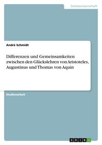 Produktbild: Differenzen und Gemeinsamkeiten zwischen den Gl&uuml;ckslehren von Aristoteles, Augustinus und Thomas von Aquin