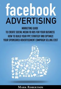 Produktbild: Facebook Advertising: Marketing Guide To Create Social Media Fb Ads For Your Business; How To Build Your Ppc Strategy And Optimize Your Sponsored Adve
