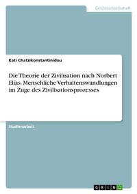 Produktbild: Die Theorie der Zivilisation nach Norbert Elias. Menschliche Verhaltenswandlungen im Zuge des Zivilisationsprozesses