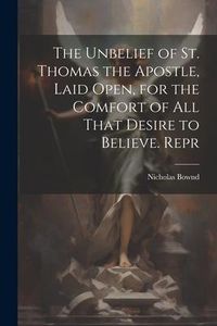 Produktbild: The Unbelief of St. Thomas the Apostle, Laid Open, for the Comfort of All That Desire to Believe. Repr