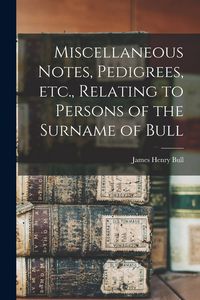 Produktbild: Miscellaneous Notes, Pedigrees, Etc., Relating to Persons of the Surname of Bull