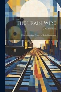 Produktbild: The Train Wire: A Discussion of the Science of Train Dispatching