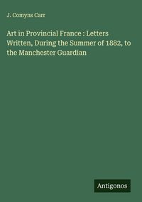 Produktbild: Art in Provincial France : Letters Written, During the Summer of 1882, to the Manchester Guardian