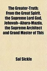 Produktbild: The Greater-Truth; From the Great Spirit, the Supreme Lord God, Jehovah--Ahura-Mazda, the Supreme Architect and Grand Master of This
