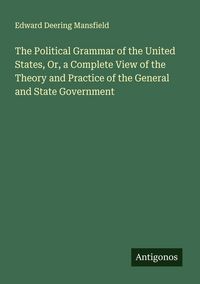 Produktbild: The Political Grammar of the United States, Or, a Complete View of the Theory and Practice of the General and State Government