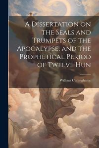 Produktbild: A Dissertation on the Seals and Trumpets of the Apocalypse, and the Prophetical Period of Twelve Hun