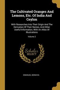 Produktbild: The Cultivated Oranges And Lemons, Etc. Of India And Ceylon: With Researches Into Their Origin And The Derivation Of Their Names, And Other Useful Inf