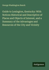 Produktbild: Guide to Lexington, Kentucky: With Notices Historical and Descriptive of Places and Objects of Interest, and a Summary of the Advantages and Resources