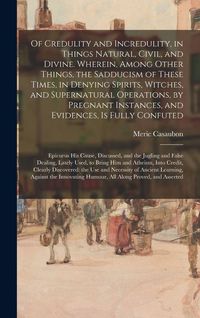 Produktbild: Of Credulity and Incredulity, in Things Natural, Civil, and Divine. Wherein, Among Other Things, the Sadducism of These Times, in Denying Spirits, Witches, and Supernatural Operations, by Pregnant Instances, and Evidences, is Fully Confuted