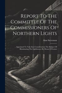 Produktbild: Report To The Committee Of The Commissioners Of Northern Lights: Appointed To Take Into Consideration The Subject Of Illuminating The Lighthouses By M