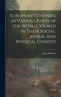 Produktbild: European Colonies, in Various Parts of the World, Viewed in Their Social, Moral and Physical Conditi