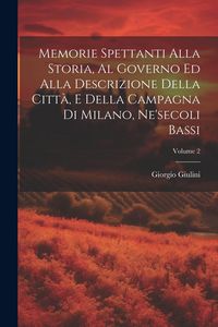 Produktbild: Memorie Spettanti Alla Storia, Al Governo Ed Alla Descrizione Della Citt&agrave;, E Della Campagna Di Milano, Ne'secoli Bassi; Volume 2