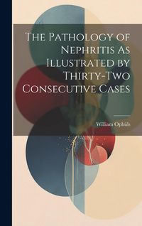 Produktbild: The Pathology of Nephritis As Illustrated by Thirty-Two Consecutive Cases