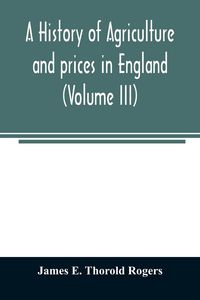 Produktbild: A history of agriculture and prices in England, from the year after the Oxford parliament (1259) to the commencement of the continental war (1793) (Volume III) 1401-1582.