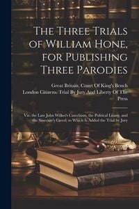 Produktbild: The Three Trials of William Hone, for Publishing Three Parodies: Viz. the Late John Wilkes's Catechism, the Political Litany, and the Sinecure's Creed