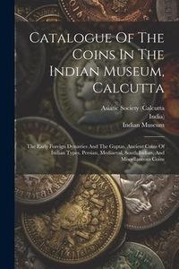 Produktbild: Catalogue Of The Coins In The Indian Museum, Calcutta: The Early Foreign Dynasties And The Guptas. Ancient Coins Of Indian Types. Persian, Mediaeval,