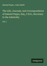 Produktbild: The Life, Journals, and Correspondence of Samuel Pepys, Esq., F.R.S., Secretary to the Admiralty