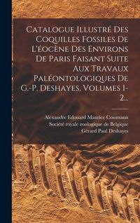 Produktbild: Catalogue Illustr&eacute; Des Coquilles Fossiles De L'&eacute;oc&egrave;ne Des Environs De Paris Faisant Suite Aux Travaux Pal&eacute;ontologiques De G.-p. Deshayes, Volumes 1-2.