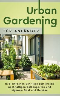 Produktbild: Urban Gardening f&uuml;r Anf&auml;nger: In 8 einfachen Schritten zum ersten nachhaltigen Balkongarten und eigenem Obst und Gem&uuml;se