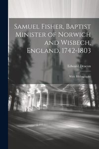 Produktbild: Samuel Fisher, Baptist Minister of Norwich and Wisbech, England, 1742-1803; With Bibliography