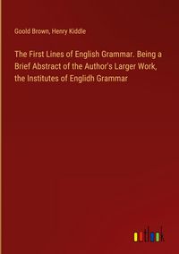 Produktbild: The First Lines of English Grammar. Being a Brief Abstract of the Author's Larger Work, the Institutes of Englidh Grammar