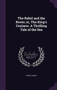 Produktbild: The Rebel and the Rover; or, The King's Cruisers. A Thrilling Tale of the Sea