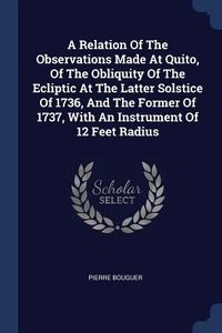 Produktbild: A Relation Of The Observations Made At Quito, Of The Obliquity Of The Ecliptic At The Latter Solstice Of 1736, And The Former Of 1737, With An Instrum