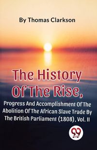 Produktbild: The History Of The Rise, Progress And Accomplishment Of The Abolition Of The African Slave Trade By The British Parliament (1808), Vol. 2