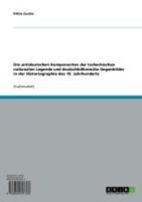 Produktbild: Die antideutschen Komponenten der tschechischen nationalen Legende und deutschb&ouml;hmische Gegenbilder in der Historiographie des 19. Jahrhunderts