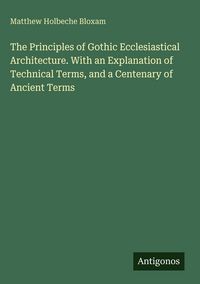 Produktbild: The Principles of Gothic Ecclesiastical Architecture. With an Explanation of Technical Terms, and a Centenary of Ancient Terms