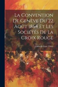 Produktbild: La Convention De Gen&egrave;ve Du 22 Ao&ucirc;t 1864 Et Les Soci&eacute;t&eacute;s De La Croix Rouge