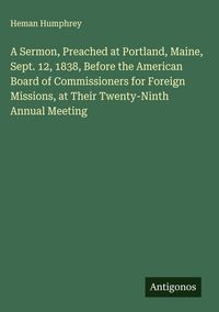 Produktbild: A Sermon, Preached at Portland, Maine, Sept. 12, 1838, Before the American Board of Commissioners for Foreign Missions, at Their Twenty-Ninth Annual M