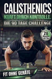 Produktbild: Calisthenics: Kraft durch Kontrolle - Die 90-Tage Challenge f&uuml;r Anf&auml;nger. 20 Minuten am Tag.
