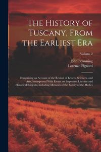 Produktbild: The History of Tuscany, From the Earliest Era; Comprising an Account of the Revival of Letters, Sciences, and Arts, Interspersed With Essays on Import