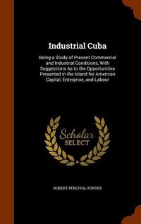 Produktbild: Industrial Cuba: Being a Study of Present Commercial and Industrial Conditions, With Suggestions As to the Opportunities Presented in t