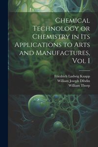 Produktbild: Chemical Technology or Chemistry in its Applications to Arts and Manufactures, Vol I