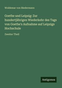 Produktbild: Goethe und Leipzig: Zur hundertj&auml;hrigen Wiederkehr des Tags von Goethe's Aufnahme auf Leipzigs Hochschule