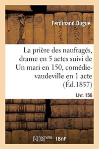 Produktbild: La Pri&egrave;re Des Naufrag&eacute;s, Drame En 5 Actes Suivi de Un Mari En 150, Com&eacute;die-Vaudeville En 1 Acte